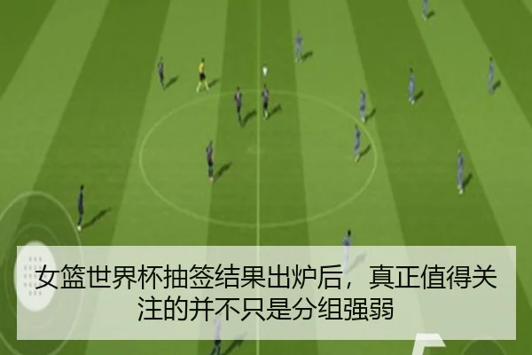 女篮世界杯抽签结果出炉后，真正值得关注的并不只是分组强弱（kaiyun）