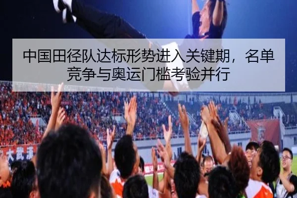中国田径队达标形势进入关键期，名单竞争与奥运门槛考验并行（kaiyun）