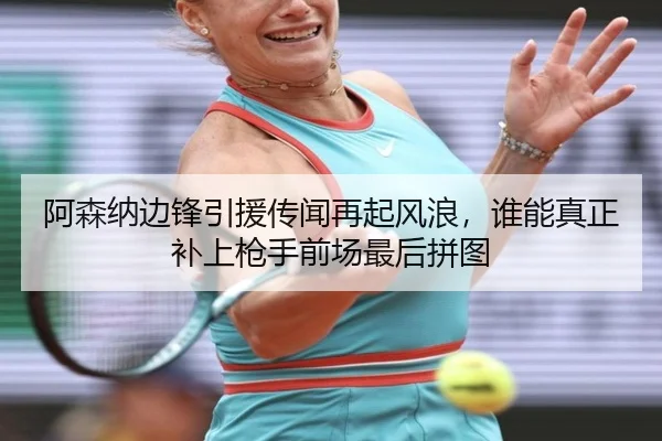 阿森纳边锋引援传闻再起风浪，谁能真正补上枪手前场最后拼图（kaiyun）